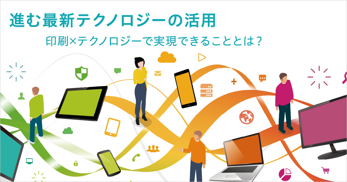 進む最新テクノロジーの活用 　印刷×テクノロジーで実現できることとは？