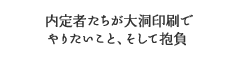 内定者たちが感じた大洞印刷の魅力 そして、ここでこれからやりたいこと