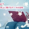 OMOとは？ -顧客体験の向上に繋げるデータの活用-